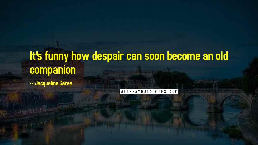 Jacqueline Carey Quotes: It's funny how despair can soon become an old companion