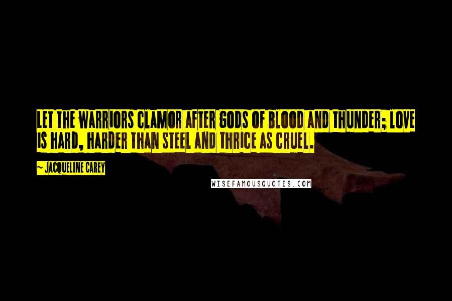 Jacqueline Carey Quotes: Let the warriors clamor after gods of blood and thunder; love is hard, harder than steel and thrice as cruel.