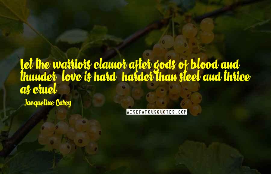 Jacqueline Carey Quotes: Let the warriors clamor after gods of blood and thunder; love is hard, harder than steel and thrice as cruel.