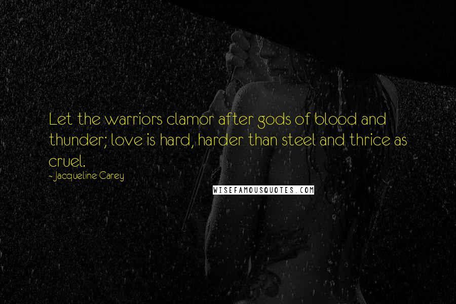 Jacqueline Carey Quotes: Let the warriors clamor after gods of blood and thunder; love is hard, harder than steel and thrice as cruel.