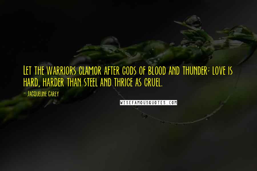 Jacqueline Carey Quotes: Let the warriors clamor after gods of blood and thunder; love is hard, harder than steel and thrice as cruel.