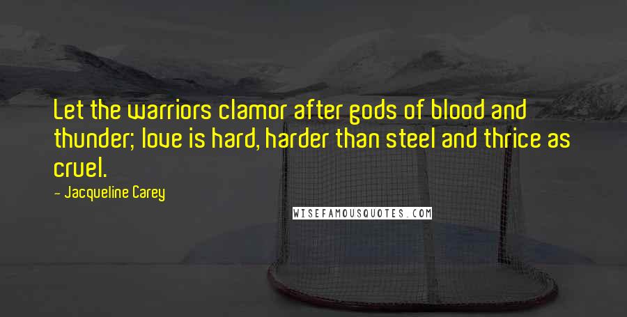Jacqueline Carey Quotes: Let the warriors clamor after gods of blood and thunder; love is hard, harder than steel and thrice as cruel.