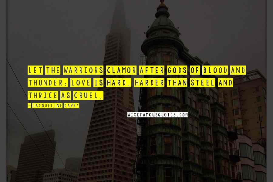 Jacqueline Carey Quotes: Let the warriors clamor after gods of blood and thunder; love is hard, harder than steel and thrice as cruel.