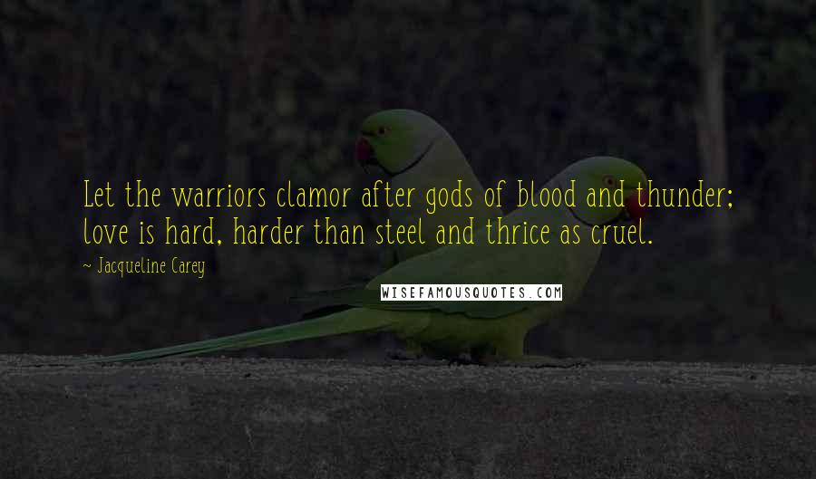 Jacqueline Carey Quotes: Let the warriors clamor after gods of blood and thunder; love is hard, harder than steel and thrice as cruel.