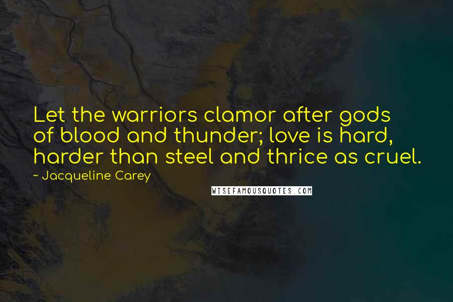 Jacqueline Carey Quotes: Let the warriors clamor after gods of blood and thunder; love is hard, harder than steel and thrice as cruel.