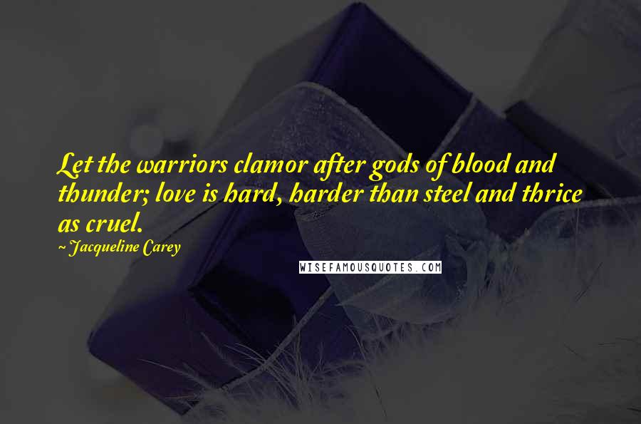 Jacqueline Carey Quotes: Let the warriors clamor after gods of blood and thunder; love is hard, harder than steel and thrice as cruel.