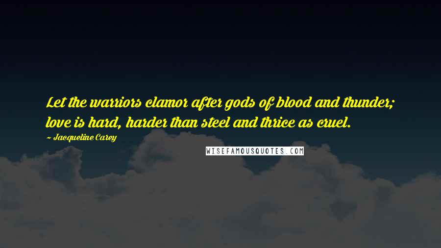 Jacqueline Carey Quotes: Let the warriors clamor after gods of blood and thunder; love is hard, harder than steel and thrice as cruel.