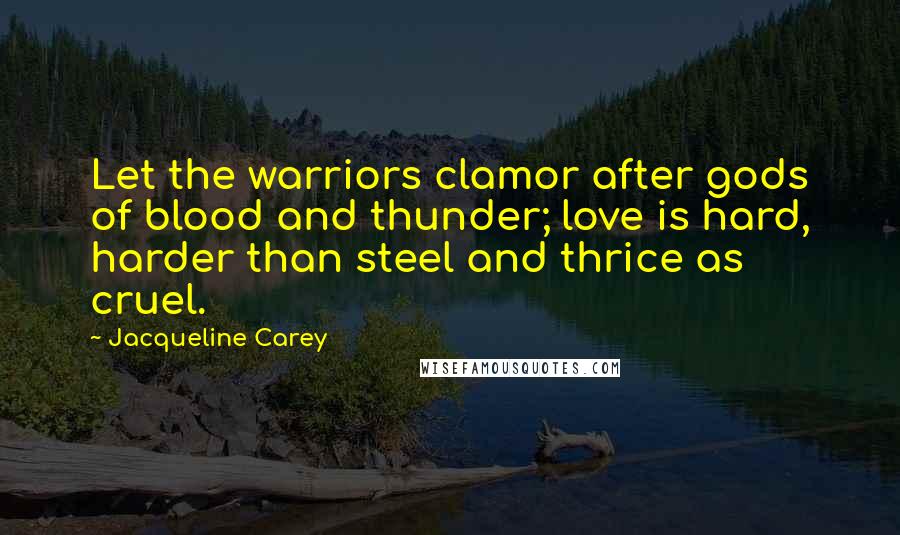 Jacqueline Carey Quotes: Let the warriors clamor after gods of blood and thunder; love is hard, harder than steel and thrice as cruel.