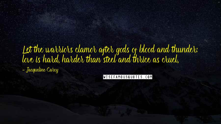 Jacqueline Carey Quotes: Let the warriors clamor after gods of blood and thunder; love is hard, harder than steel and thrice as cruel.