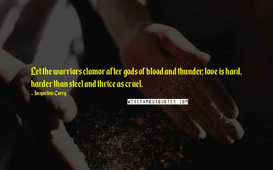 Jacqueline Carey Quotes: Let the warriors clamor after gods of blood and thunder; love is hard, harder than steel and thrice as cruel.