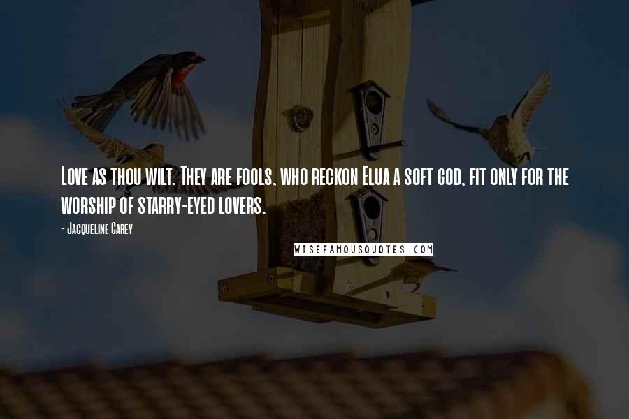 Jacqueline Carey Quotes: Love as thou wilt. They are fools, who reckon Elua a soft god, fit only for the worship of starry-eyed lovers.
