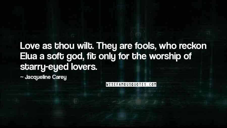 Jacqueline Carey Quotes: Love as thou wilt. They are fools, who reckon Elua a soft god, fit only for the worship of starry-eyed lovers.