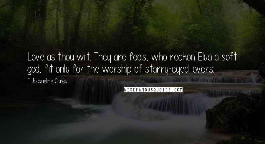 Jacqueline Carey Quotes: Love as thou wilt. They are fools, who reckon Elua a soft god, fit only for the worship of starry-eyed lovers.