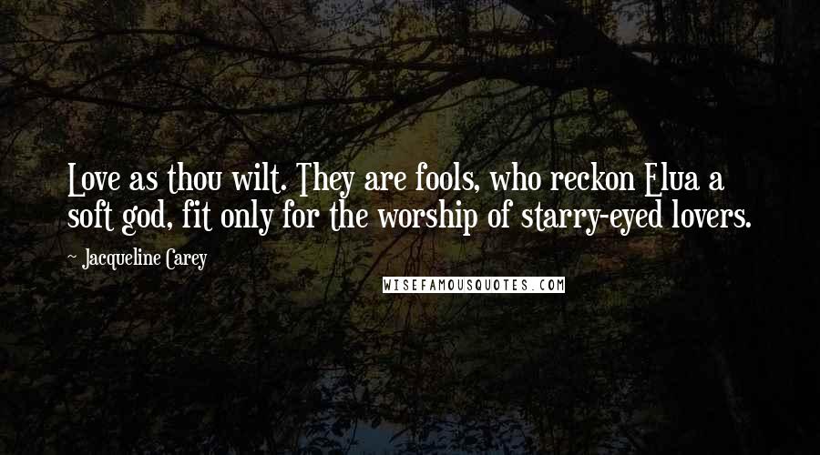 Jacqueline Carey Quotes: Love as thou wilt. They are fools, who reckon Elua a soft god, fit only for the worship of starry-eyed lovers.