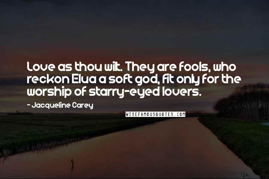 Jacqueline Carey Quotes: Love as thou wilt. They are fools, who reckon Elua a soft god, fit only for the worship of starry-eyed lovers.