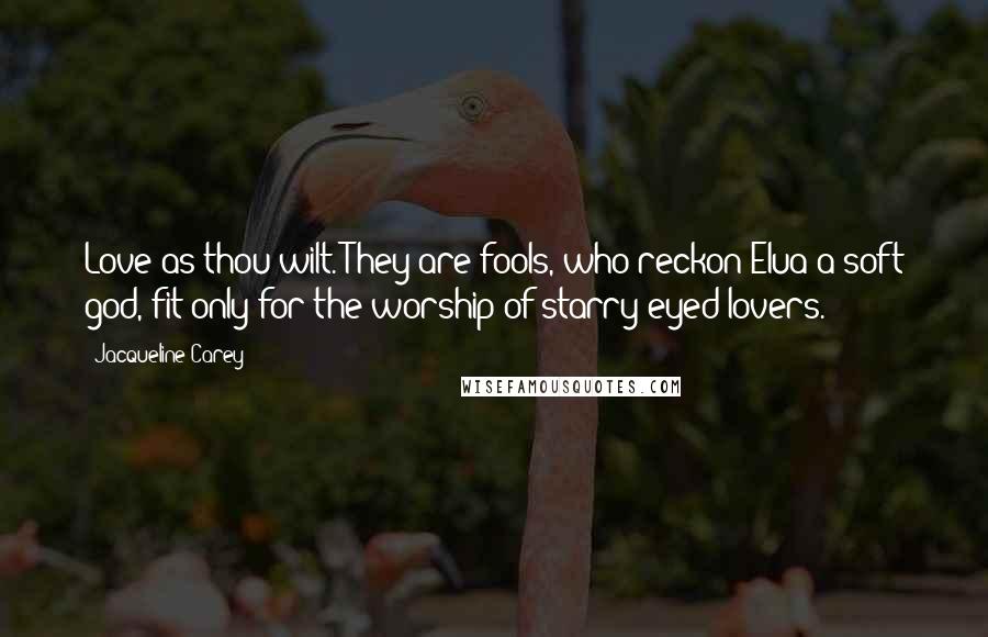 Jacqueline Carey Quotes: Love as thou wilt. They are fools, who reckon Elua a soft god, fit only for the worship of starry-eyed lovers.