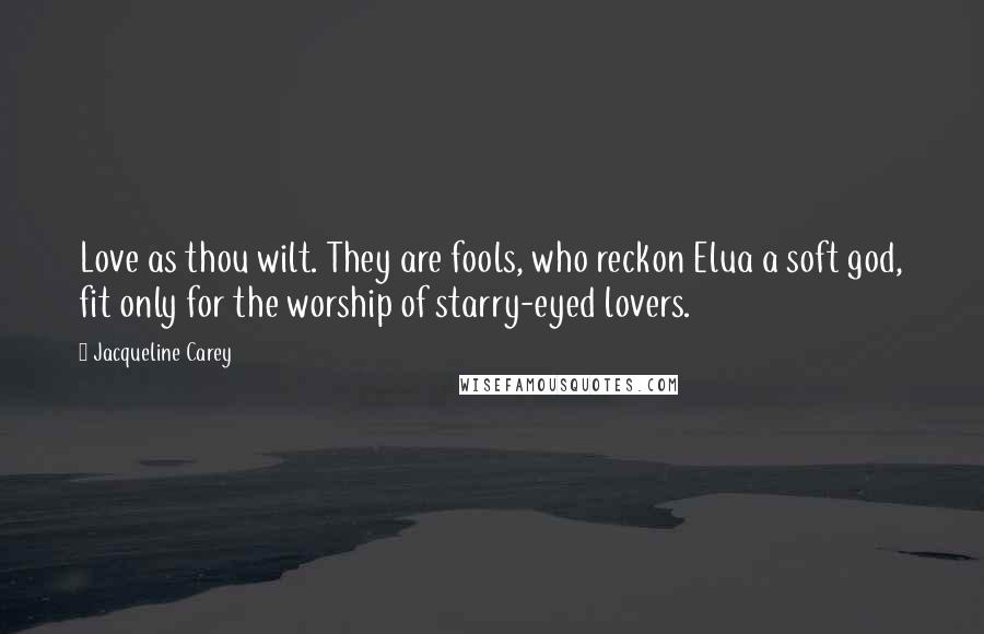 Jacqueline Carey Quotes: Love as thou wilt. They are fools, who reckon Elua a soft god, fit only for the worship of starry-eyed lovers.