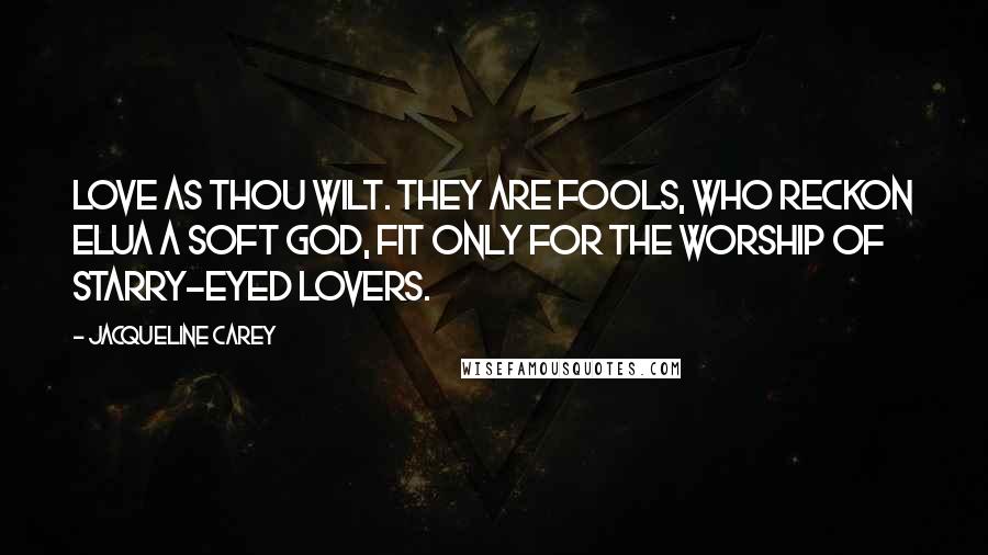 Jacqueline Carey Quotes: Love as thou wilt. They are fools, who reckon Elua a soft god, fit only for the worship of starry-eyed lovers.