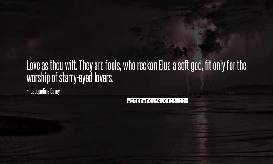 Jacqueline Carey Quotes: Love as thou wilt. They are fools, who reckon Elua a soft god, fit only for the worship of starry-eyed lovers.