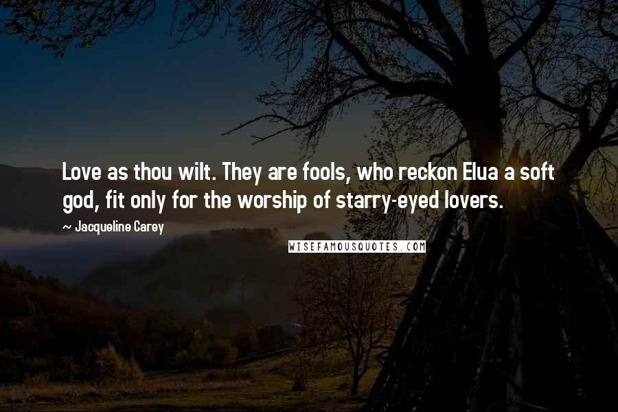 Jacqueline Carey Quotes: Love as thou wilt. They are fools, who reckon Elua a soft god, fit only for the worship of starry-eyed lovers.