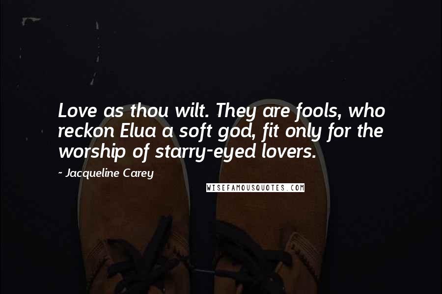 Jacqueline Carey Quotes: Love as thou wilt. They are fools, who reckon Elua a soft god, fit only for the worship of starry-eyed lovers.