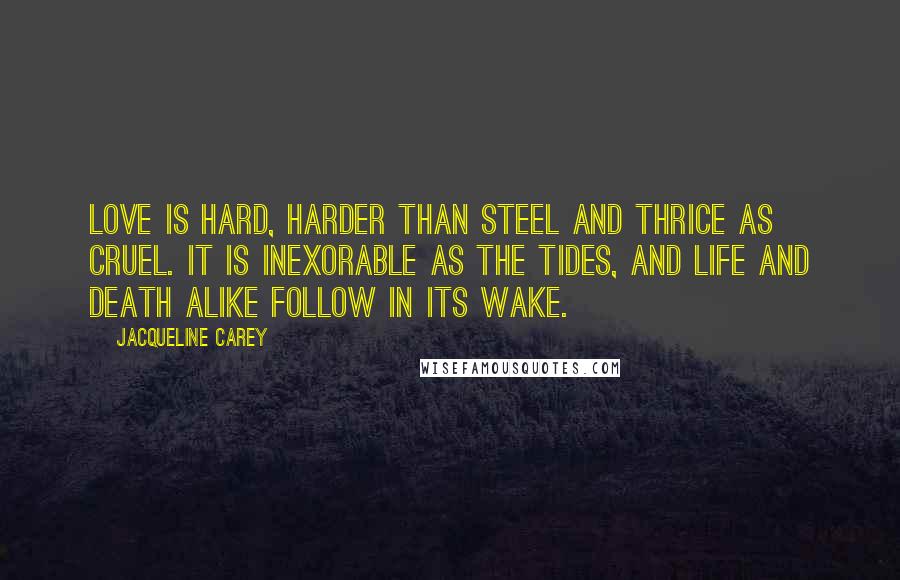 Jacqueline Carey Quotes: Love is hard, harder than steel and thrice as cruel. It is inexorable as the tides, and life and death alike follow in its wake.