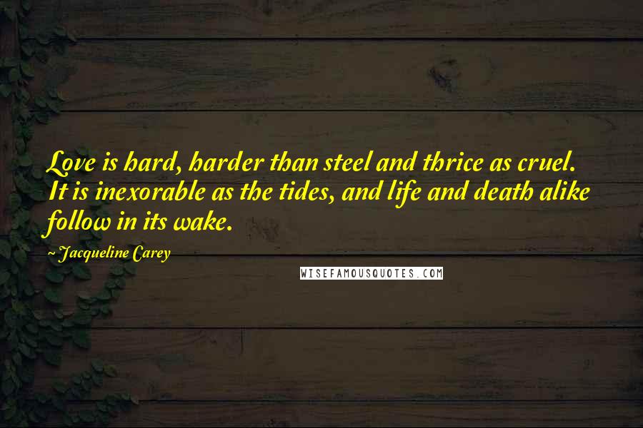 Jacqueline Carey Quotes: Love is hard, harder than steel and thrice as cruel. It is inexorable as the tides, and life and death alike follow in its wake.