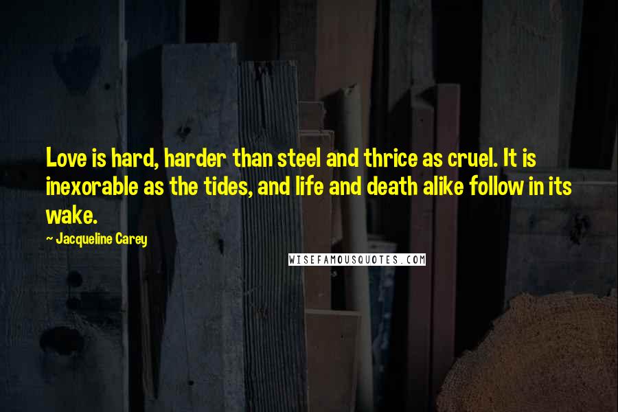 Jacqueline Carey Quotes: Love is hard, harder than steel and thrice as cruel. It is inexorable as the tides, and life and death alike follow in its wake.