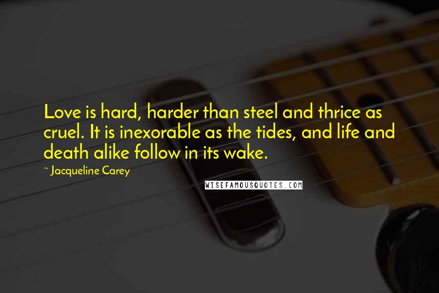 Jacqueline Carey Quotes: Love is hard, harder than steel and thrice as cruel. It is inexorable as the tides, and life and death alike follow in its wake.