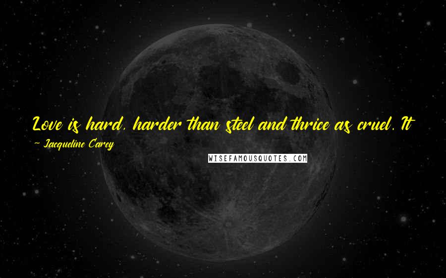 Jacqueline Carey Quotes: Love is hard, harder than steel and thrice as cruel. It is inexorable as the tides, and life and death alike follow in its wake.