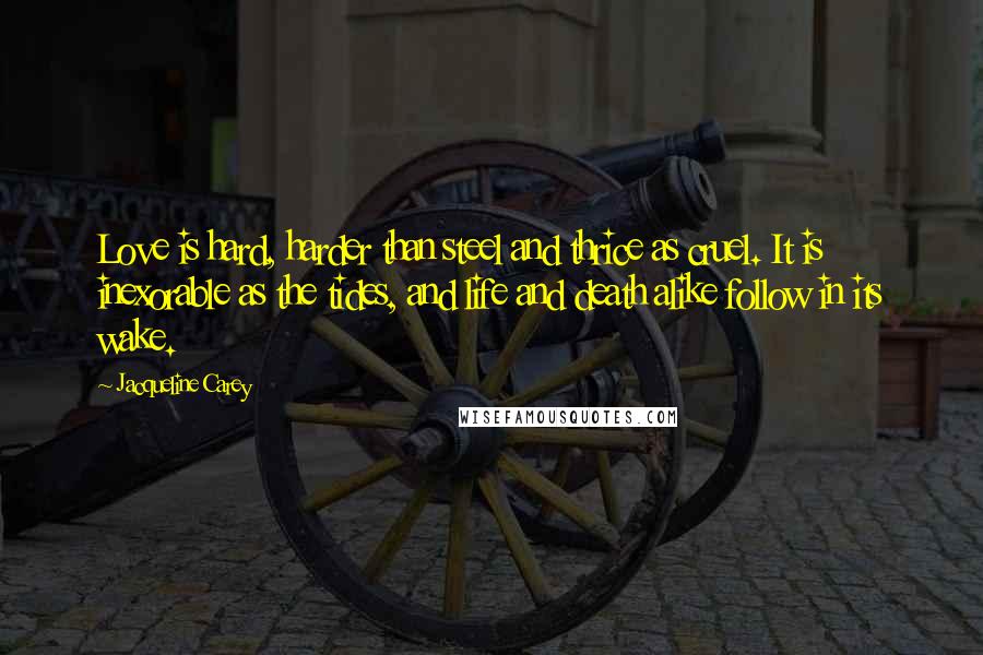 Jacqueline Carey Quotes: Love is hard, harder than steel and thrice as cruel. It is inexorable as the tides, and life and death alike follow in its wake.