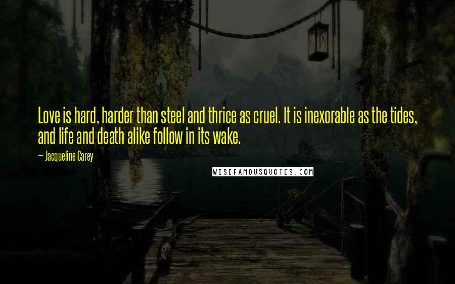 Jacqueline Carey Quotes: Love is hard, harder than steel and thrice as cruel. It is inexorable as the tides, and life and death alike follow in its wake.