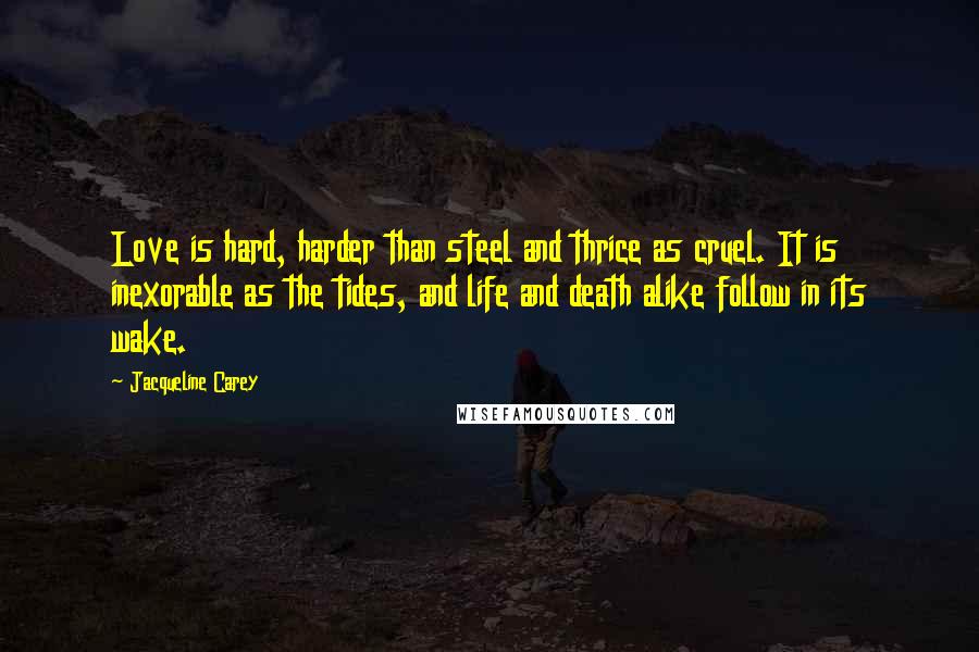 Jacqueline Carey Quotes: Love is hard, harder than steel and thrice as cruel. It is inexorable as the tides, and life and death alike follow in its wake.