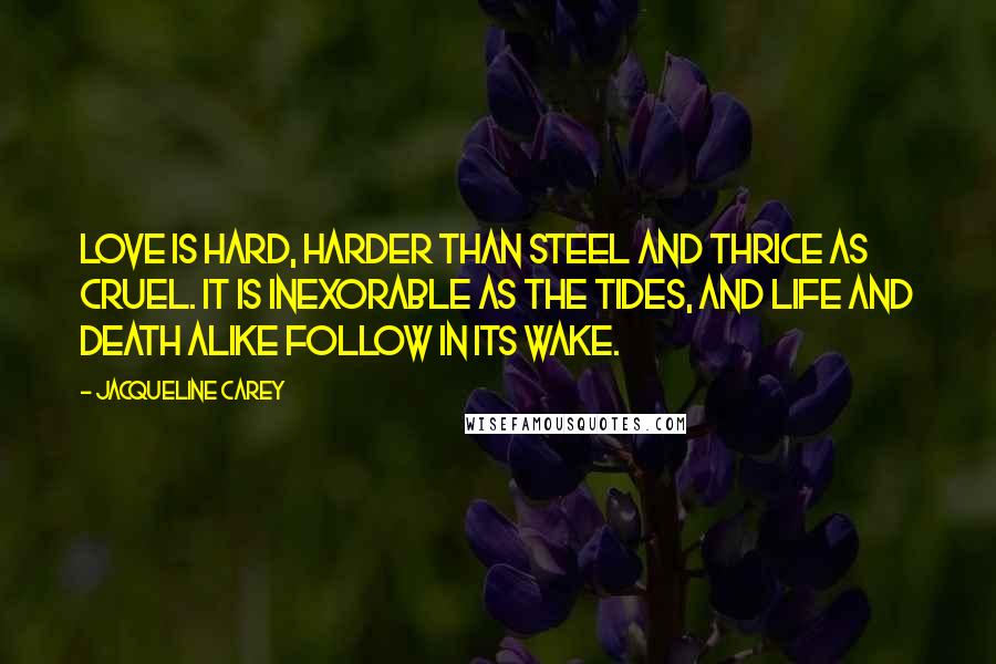 Jacqueline Carey Quotes: Love is hard, harder than steel and thrice as cruel. It is inexorable as the tides, and life and death alike follow in its wake.