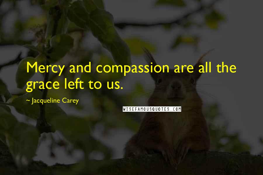 Jacqueline Carey Quotes: Mercy and compassion are all the grace left to us.