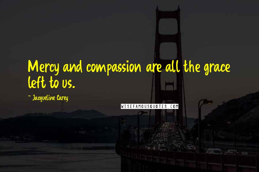 Jacqueline Carey Quotes: Mercy and compassion are all the grace left to us.