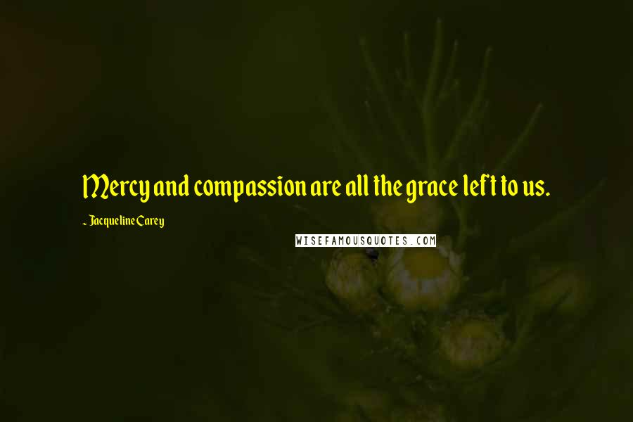 Jacqueline Carey Quotes: Mercy and compassion are all the grace left to us.