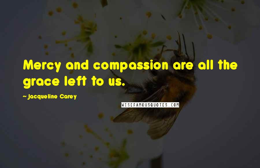 Jacqueline Carey Quotes: Mercy and compassion are all the grace left to us.