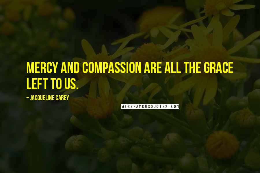Jacqueline Carey Quotes: Mercy and compassion are all the grace left to us.
