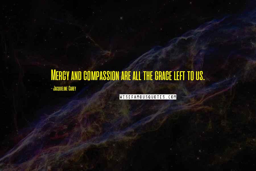 Jacqueline Carey Quotes: Mercy and compassion are all the grace left to us.