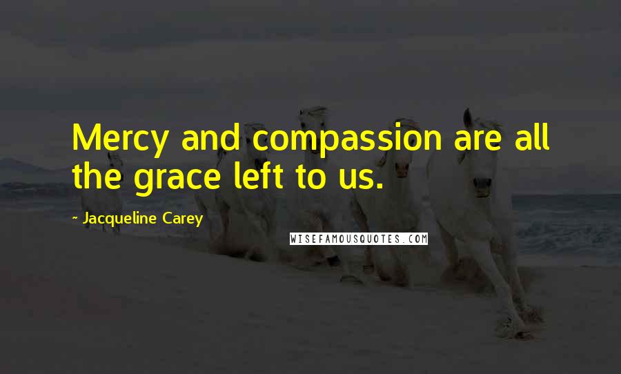 Jacqueline Carey Quotes: Mercy and compassion are all the grace left to us.