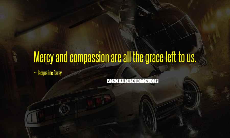 Jacqueline Carey Quotes: Mercy and compassion are all the grace left to us.