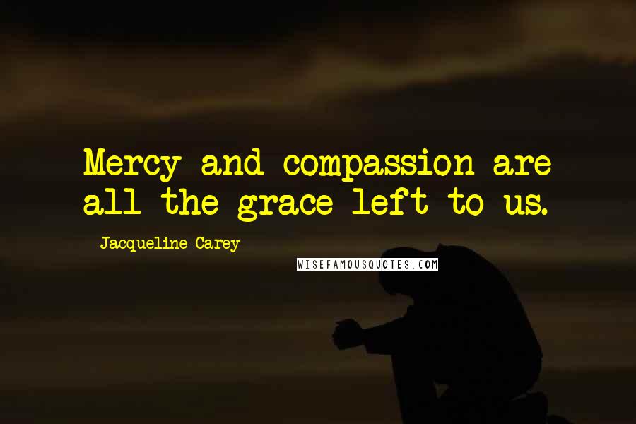 Jacqueline Carey Quotes: Mercy and compassion are all the grace left to us.