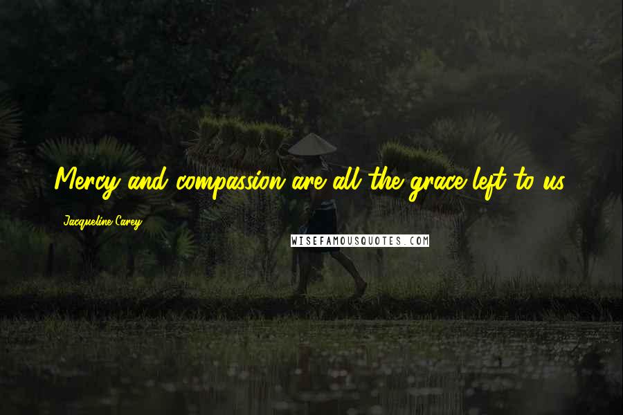 Jacqueline Carey Quotes: Mercy and compassion are all the grace left to us.