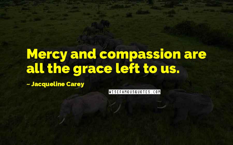 Jacqueline Carey Quotes: Mercy and compassion are all the grace left to us.