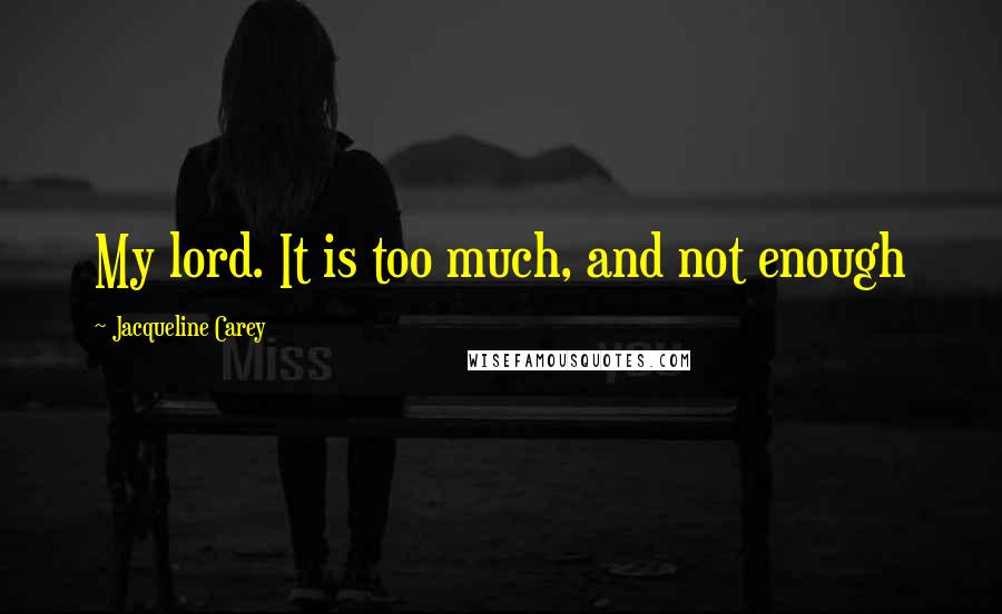 Jacqueline Carey Quotes: My lord. It is too much, and not enough