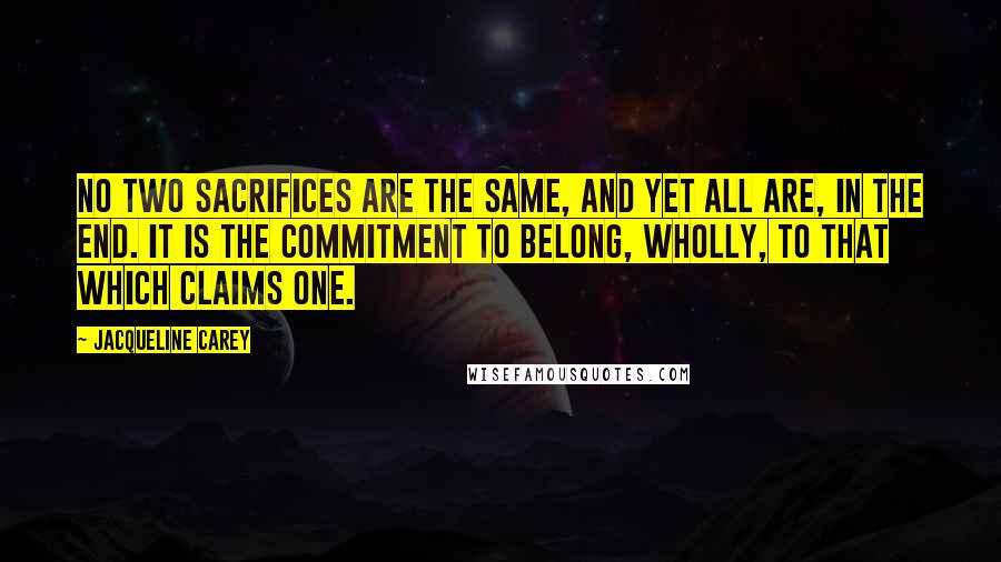 Jacqueline Carey Quotes: No two sacrifices are the same, and yet all are, in the end. It is the commitment to belong, wholly, to that which claims one.