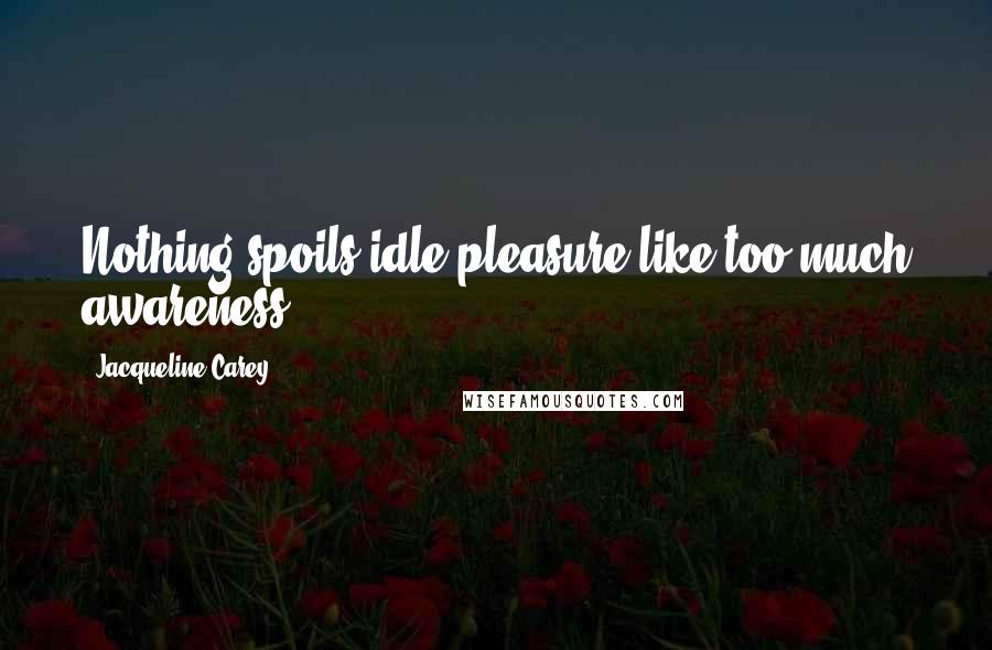 Jacqueline Carey Quotes: Nothing spoils idle pleasure like too much awareness