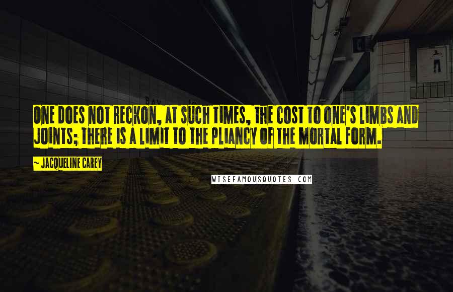 Jacqueline Carey Quotes: One does not reckon, at such times, the cost to one's limbs and joints; there is a limit to the pliancy of the mortal form.