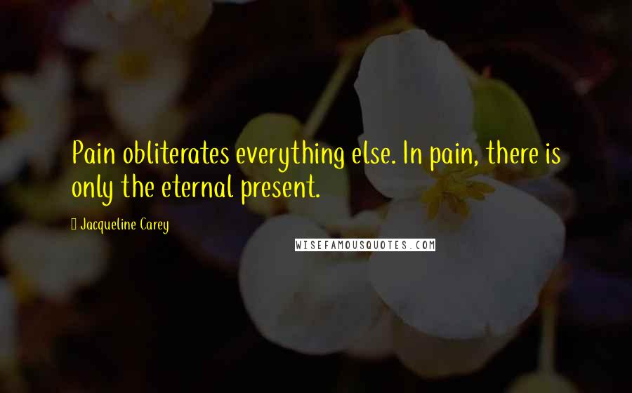 Jacqueline Carey Quotes: Pain obliterates everything else. In pain, there is only the eternal present.